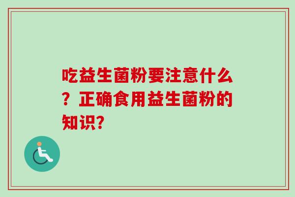 吃益生菌粉要注意什么?正确食用益生菌粉的知识? 吃益生菌粉要注意什么?正确食用益生菌粉的知识?