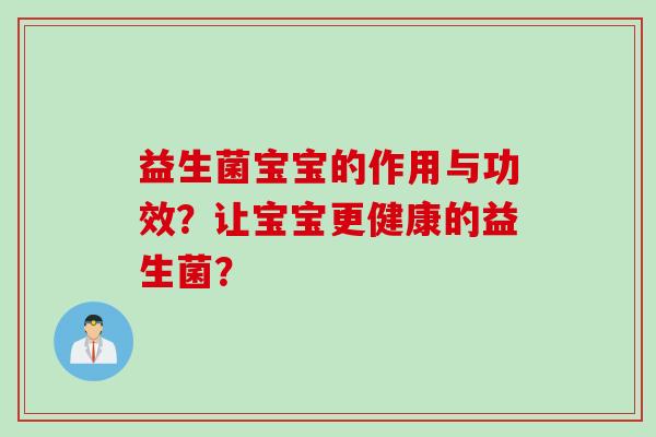 益生菌宝宝的作用与功效?让宝宝更健康的益生菌? 益生菌宝宝的作用与功效?让宝宝更健康的益生菌?