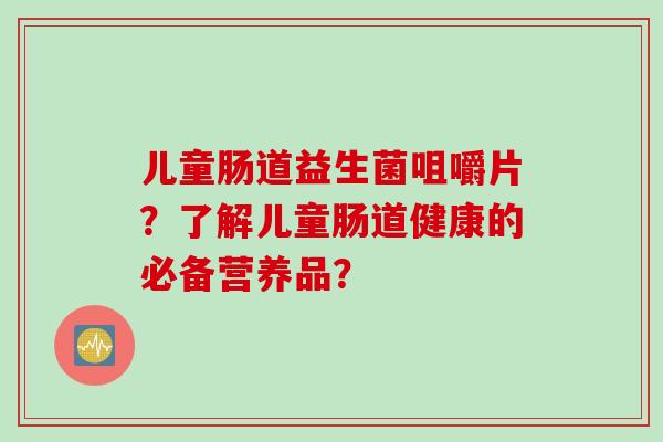 儿童肠道益生菌咀嚼片?了解儿童肠道健康的必备营养品? 儿童肠道益生菌咀嚼片?了解儿童肠道健康的必备营养品?