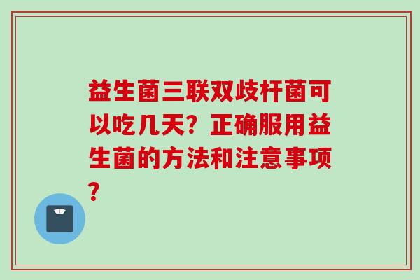 益生菌三联双歧杆菌可以吃几天?正确服用益生菌的方法和注意事项? 益生菌三联双歧杆菌可以吃几天?正确服用益生菌的方法和注意事项?