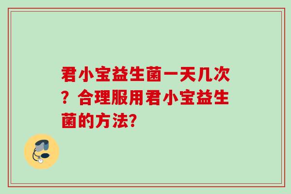 君小宝益生菌一天几次?合理服用君小宝益生菌的方法? 君小宝益生菌一天几次?合理服用君小宝益生菌的方法?