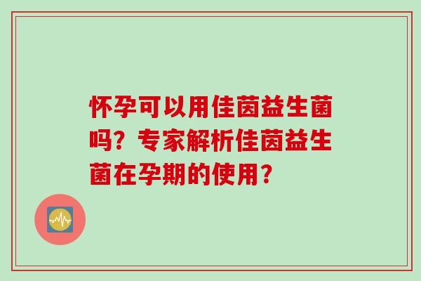 怀孕可以用佳茵益生菌吗?专家解析佳茵益生菌在孕期的使用? 怀孕可以用佳茵益生菌吗?专家解析佳茵益生菌在孕期的使用?