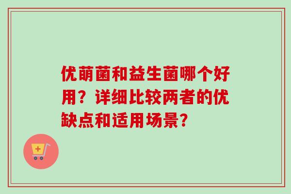 优萌菌和益生菌哪个好用?详细比较两者的优缺点和适用场景? 优萌菌和益生菌哪个好用?详细比较两者的优缺点和适用场景?