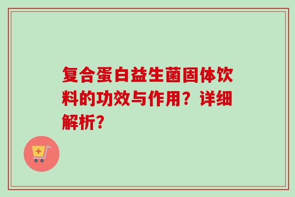 复合蛋白益生菌固体饮料的功效与作用?详细解析? 复合蛋白益生菌固体饮料的功效与作用?详细解析?