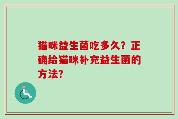 猫咪益生菌吃多久?正确给猫咪补充益生菌的方法? 猫咪益生菌吃多久?正确给猫咪补充益生菌的方法?