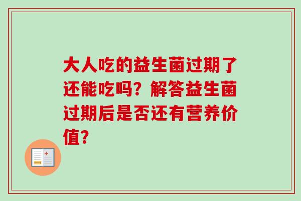 大人吃的益生菌过期了还能吃吗?解答益生菌过期后是否还有营养价值? 大人吃的益生菌过期了还能吃吗?解答益生菌过期后是否还有营养价值?