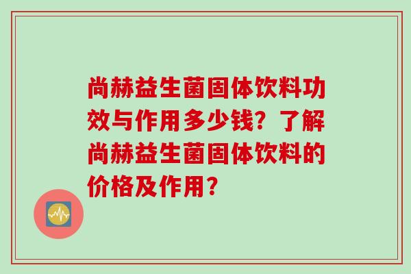 尚赫益生菌固体饮料功效与作用多少钱？了解尚赫益生菌固体饮料的价格及作用？
