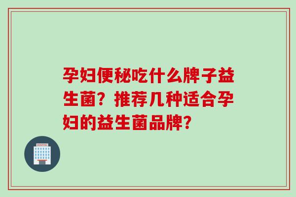 孕妇吃什么牌子益生菌?推荐几种适合孕妇的益生菌品牌? 孕妇吃什么牌子益生菌?推荐几种适合孕妇的益生菌品牌?