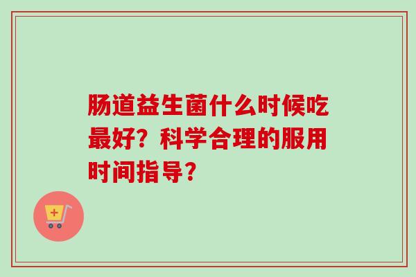肠道益生菌什么时候吃好?科学合理的服用时间指导? 肠道益生菌什么时候吃好?科学合理的服用时间指导?