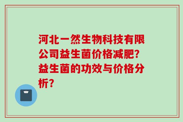 河北一然生物科技有限公司益生菌价格?益生菌的功效与价格分析? 河北一然生物科技有限公司益生菌价格?益生菌的功效与价格分析?