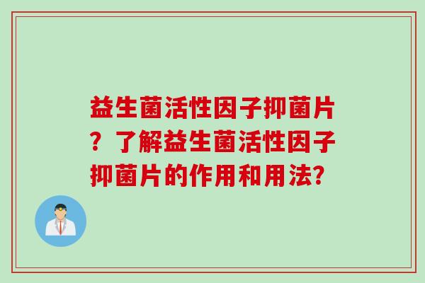 益生菌活性因子抑菌片？了解益生菌活性因子抑菌片的作用和用法？