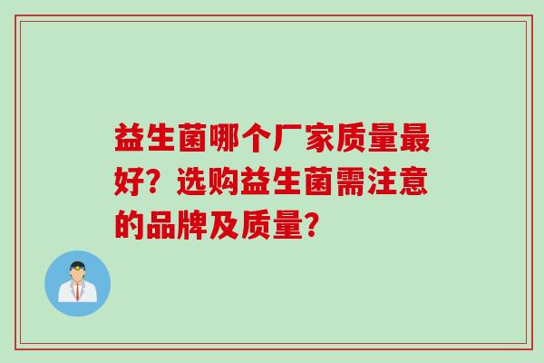 益生菌哪个厂家质量好?选购益生菌需注意的品牌及质量? 益生菌哪个厂家质量好?选购益生菌需注意的品牌及质量?