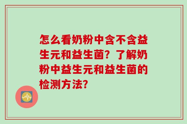 怎么看奶粉中含不含益生元和益生菌?了解奶粉中益生元和益生菌的检测方法? 怎么看奶粉中含不含益生元和益生菌?了解奶粉中益生元和益生菌的检测方法?
