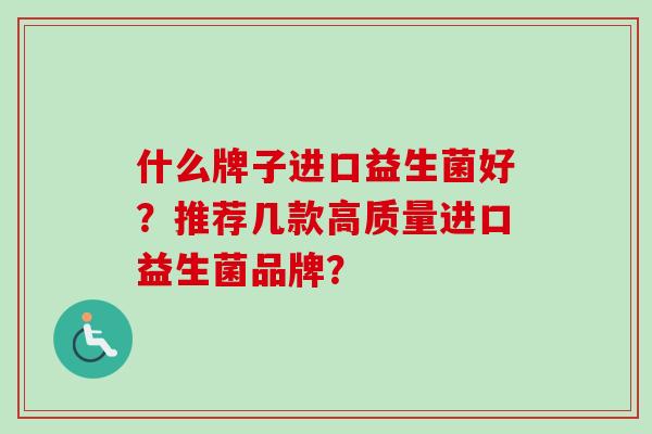 什么牌子进口益生菌好？推荐几款高质量进口益生菌品牌？
