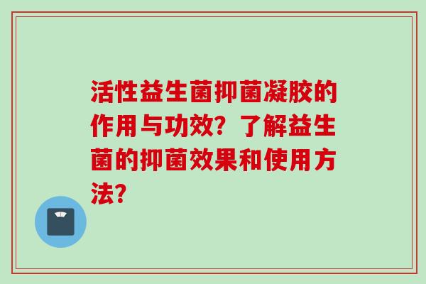 活性益生菌抑菌凝胶的作用与功效？了解益生菌的抑菌效果和使用方法？
