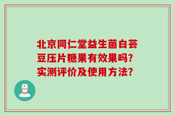 北京同仁堂益生菌白芸豆压片糖果有效果吗？实测评价及使用方法？