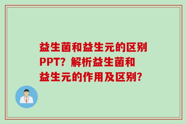 益生菌和益生元的区别PPT?解析益生菌和益生元的作用及区别? 益生菌和益生元的区别PPT?解析益生菌和益生元的作用及区别?