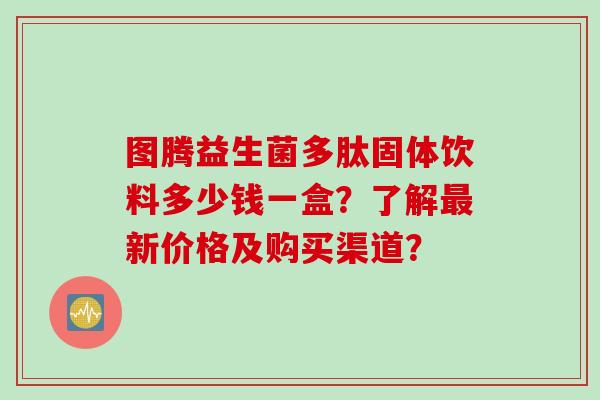 图腾益生菌多肽固体饮料多少钱一盒？了解新价格及购买渠道？
