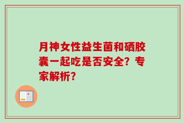 月神女性益生菌和硒胶囊一起吃是否安全？专家解析？