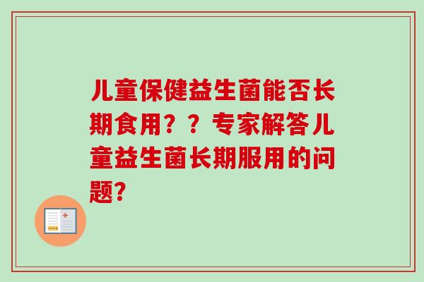 儿童保健益生菌能否长期食用？？专家解答儿童益生菌长期服用的问题？