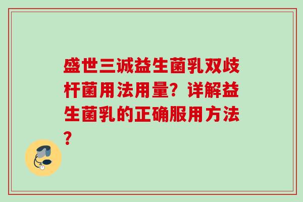 盛世三诚益生菌乳双歧杆菌用法用量?详解益生菌乳的正确服用方法? 盛世三诚益生菌乳双歧杆菌用法用量?详解益生菌乳的正确服用方法?