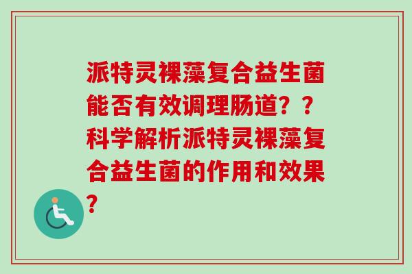 派特灵裸藻复合益生菌能否有效调理肠道？？科学解析派特灵裸藻复合益生菌的作用和效果？
