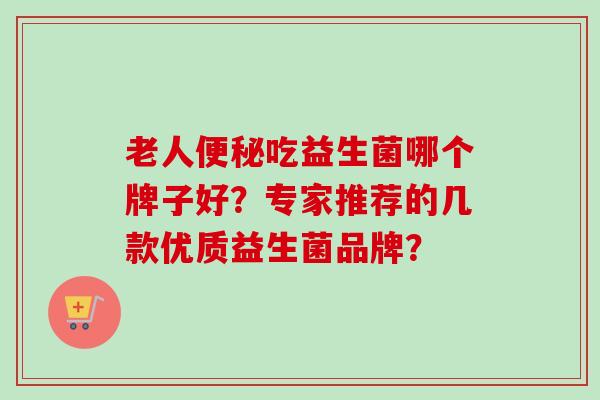 老人吃益生菌哪个牌子好？专家推荐的几款优质益生菌品牌？