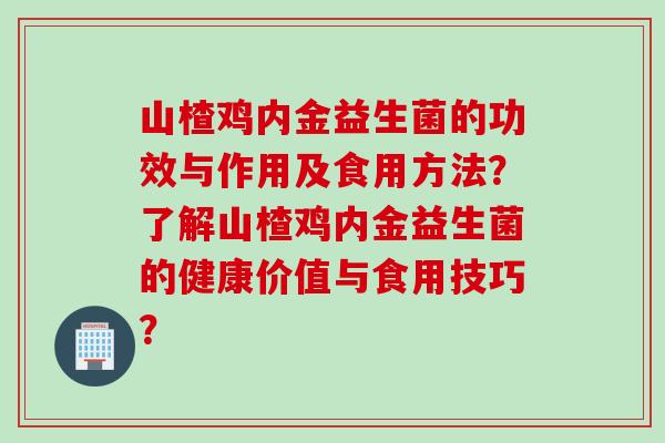 山楂鸡内金益生菌的功效与作用及食用方法？了解山楂鸡内金益生菌的健康价值与食用技巧？