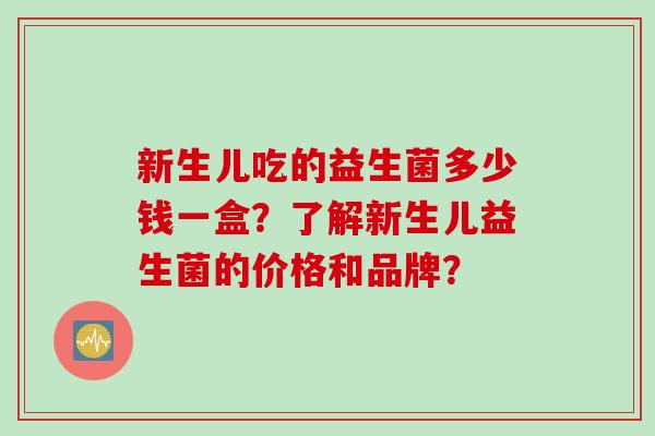 新生儿吃的益生菌多少钱一盒？了解新生儿益生菌的价格和品牌？