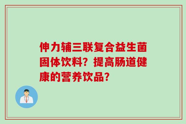 伸力辅三联复合益生菌固体饮料?提高肠道健康的营养饮品? 伸力辅三联复合益生菌固体饮料?提高肠道健康的营养饮品?