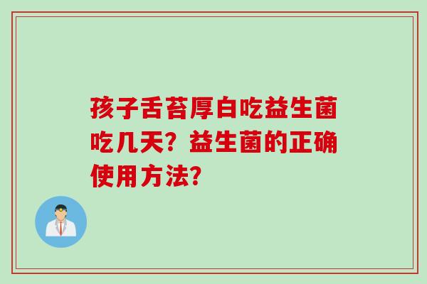孩子舌苔厚白吃益生菌吃几天?益生菌的正确使用方法? 孩子舌苔厚白吃益生菌吃几天?益生菌的正确使用方法?
