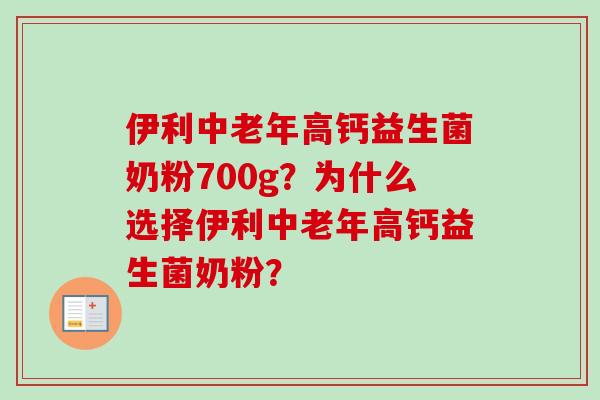 伊利中老年高钙益生菌奶粉700g?为什么选择伊利中老年高钙益生菌奶粉? 伊利中老年高钙益生菌奶粉700g?为什么选择伊利中老年高钙益生菌奶粉?