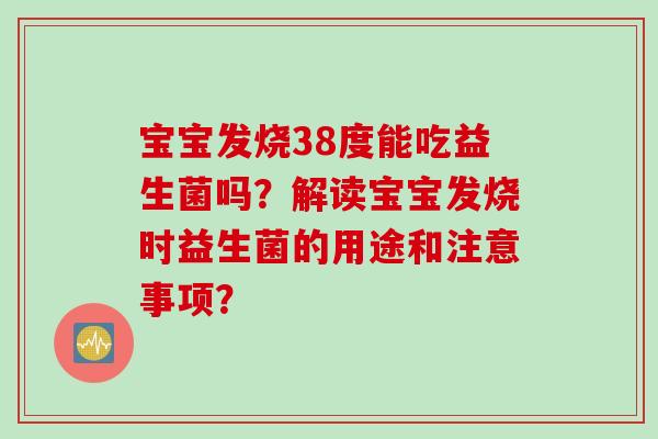 宝宝发烧38度能吃益生菌吗？解读宝宝发烧时益生菌的用途和注意事项？