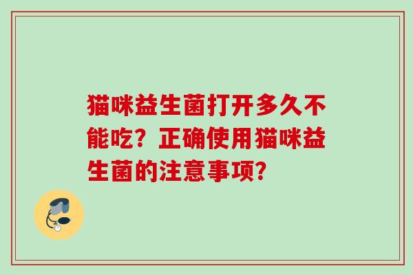猫咪益生菌打开多久不能吃?正确使用猫咪益生菌的注意事项? 猫咪益生菌打开多久不能吃?正确使用猫咪益生菌的注意事项?