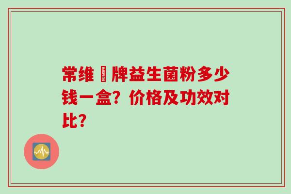 常维効牌益生菌粉多少钱一盒?价格及功效对比? 常维効牌益生菌粉多少钱一盒?价格及功效对比?