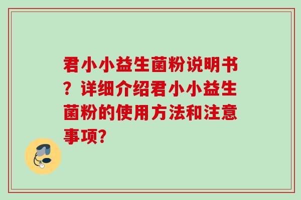君小小益生菌粉说明书?详细介绍君小小益生菌粉的使用方法和注意事项? 君小小益生菌粉说明书?详细介绍君小小益生菌粉的使用方法和注意事项?
