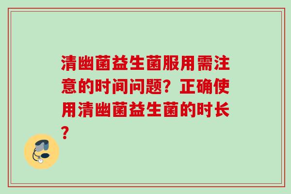 清幽菌益生菌服用需注意的时间问题？正确使用清幽菌益生菌的时长？