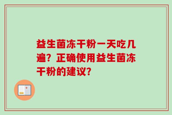 益生菌冻干粉一天吃几遍?正确使用益生菌冻干粉的建议? 益生菌冻干粉一天吃几遍?正确使用益生菌冻干粉的建议?