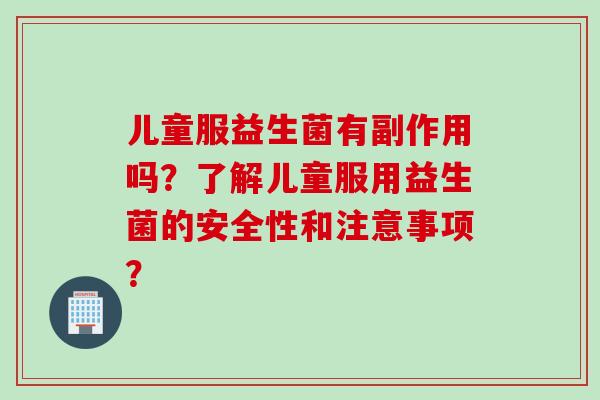儿童服益生菌有副作用吗？了解儿童服用益生菌的安全性和注意事项？