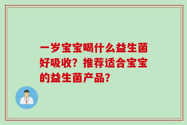 一岁宝宝喝什么益生菌好吸收？推荐适合宝宝的益生菌产品？
