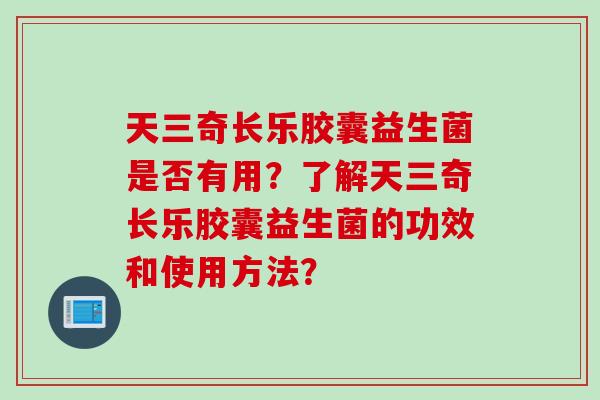 天三奇长乐胶囊益生菌是否有用？了解天三奇长乐胶囊益生菌的功效和使用方法？