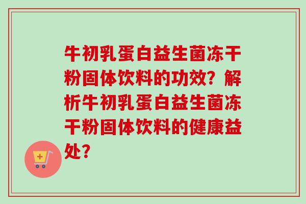 牛初乳蛋白益生菌冻干粉固体饮料的功效？解析牛初乳蛋白益生菌冻干粉固体饮料的健康益处？