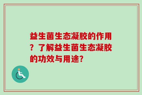 益生菌生态凝胶的作用？了解益生菌生态凝胶的功效与用途？