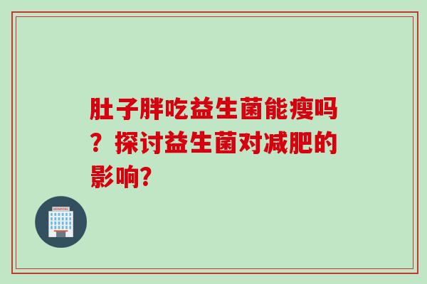肚子胖吃益生菌能瘦吗?探讨益生菌对的影响? 肚子胖吃益生菌能瘦吗?探讨益生菌对的影响?
