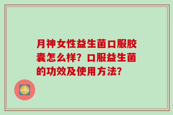 月神女性益生菌口服胶囊怎么样?口服益生菌的功效及使用方法? 月神女性益生菌口服胶囊怎么样?口服益生菌的功效及使用方法?