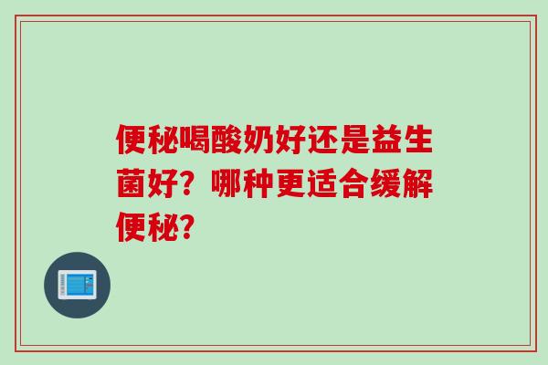 喝酸奶好还是益生菌好？哪种更适合缓解？