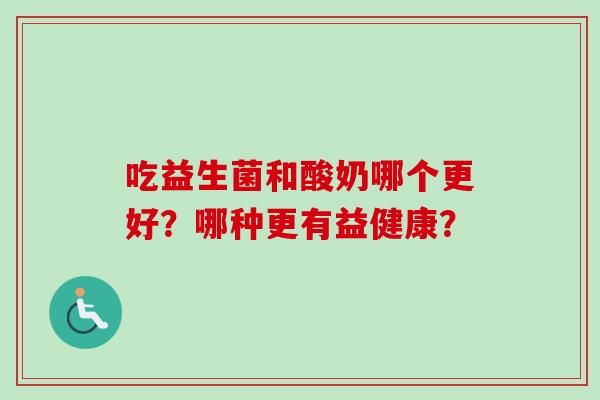 吃益生菌和酸奶哪个更好?哪种更有益健康? 吃益生菌和酸奶哪个更好?哪种更有益健康?