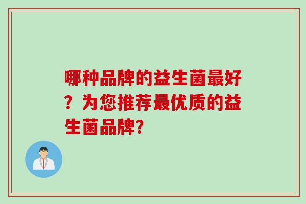 哪种品牌的益生菌好?为您推荐优质的益生菌品牌? 哪种品牌的益生菌好?为您推荐优质的益生菌品牌?