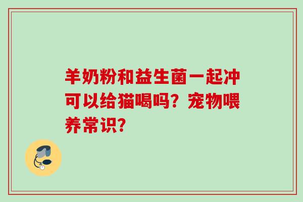 羊奶粉和益生菌一起冲可以给猫喝吗？宠物喂养常识？