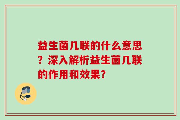 益生菌几联的什么意思？深入解析益生菌几联的作用和效果？